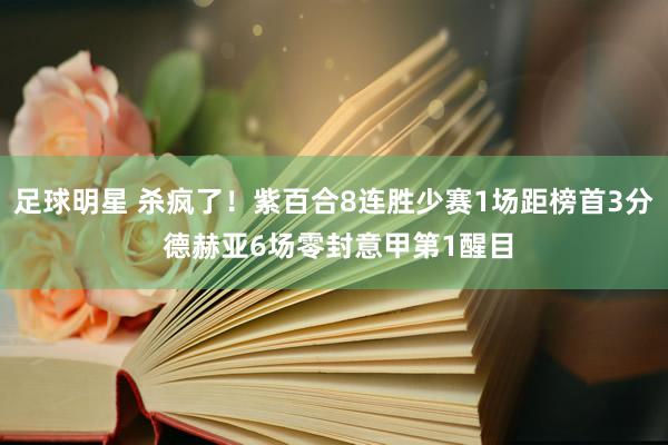 足球明星 杀疯了！紫百合8连胜少赛1场距榜首3分 德赫亚6场零封意甲第1醒目