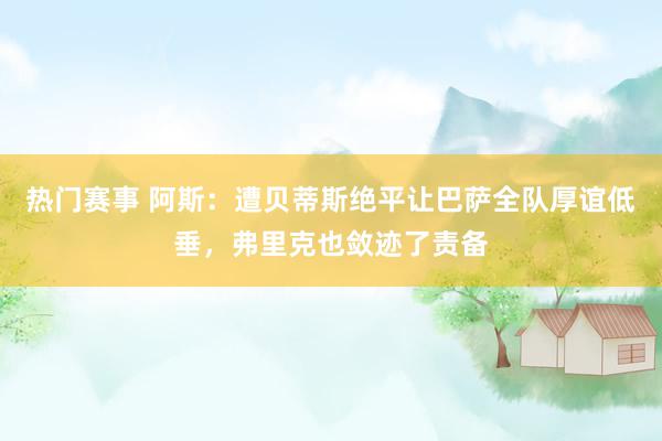 热门赛事 阿斯：遭贝蒂斯绝平让巴萨全队厚谊低垂，弗里克也敛迹了责备