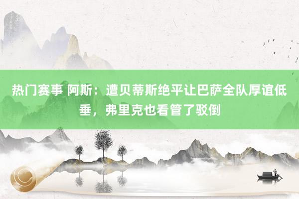 热门赛事 阿斯：遭贝蒂斯绝平让巴萨全队厚谊低垂，弗里克也看管了驳倒