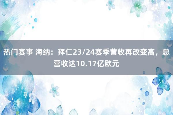 热门赛事 海纳：拜仁23/24赛季营收再改变高，总营收达10.17亿欧元