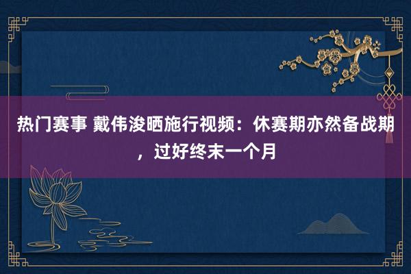 热门赛事 戴伟浚晒施行视频：休赛期亦然备战期，过好终末一个月