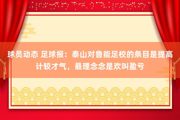 球员动态 足球报：泰山对鲁能足校的条目是提高计较才气，最理念念是欢叫盈亏