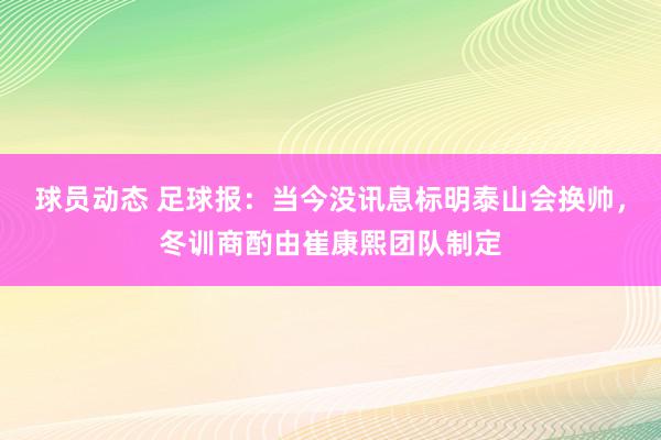 球员动态 足球报：当今没讯息标明泰山会换帅，冬训商酌由崔康熙团队制定