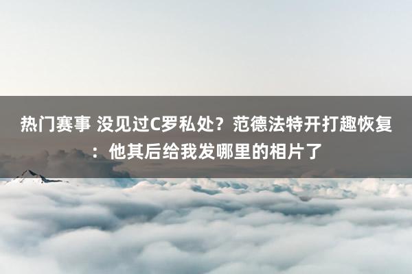 热门赛事 没见过C罗私处？范德法特开打趣恢复：他其后给我发哪里的相片了