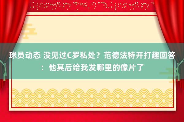 球员动态 没见过C罗私处？范德法特开打趣回答：他其后给我发哪里的像片了