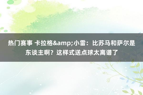 热门赛事 卡拉格&小雷：比苏马和萨尔是东谈主啊？这样式送点球太离谱了