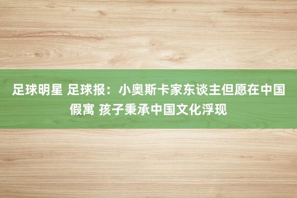 足球明星 足球报：小奥斯卡家东谈主但愿在中国假寓 孩子秉承中国文化浮现