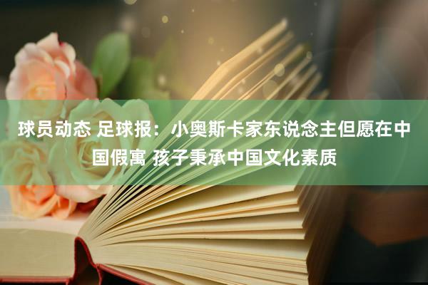 球员动态 足球报：小奥斯卡家东说念主但愿在中国假寓 孩子秉承中国文化素质