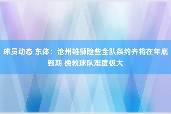 球员动态 东体：沧州雄狮险些全队条约齐将在年底到期 挽救球队难度极大