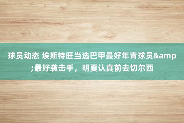 球员动态 埃斯特旺当选巴甲最好年青球员&最好袭击手，明夏认真前去切尔西