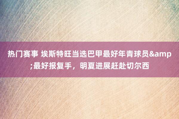 热门赛事 埃斯特旺当选巴甲最好年青球员&最好报复手，明夏进展赶赴切尔西