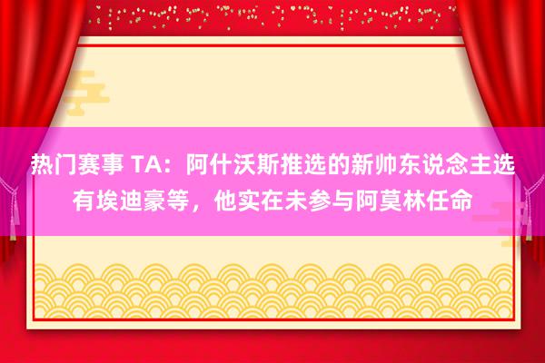 热门赛事 TA：阿什沃斯推选的新帅东说念主选有埃迪豪等，他实在未参与阿莫林任命