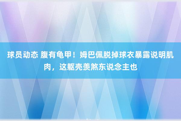 球员动态 腹有龟甲！姆巴佩脱掉球衣暴露说明肌肉，这躯壳羡煞东说念主也