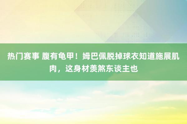 热门赛事 腹有龟甲！姆巴佩脱掉球衣知道施展肌肉，这身材羡煞东谈主也