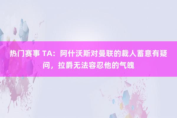 热门赛事 TA：阿什沃斯对曼联的裁人蓄意有疑问，拉爵无法容忍他的气魄