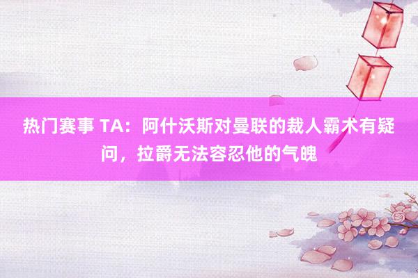 热门赛事 TA：阿什沃斯对曼联的裁人霸术有疑问，拉爵无法容忍他的气魄