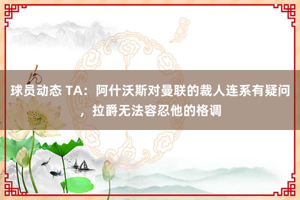 球员动态 TA：阿什沃斯对曼联的裁人连系有疑问，拉爵无法容忍他的格调