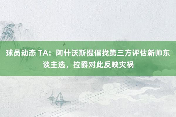 球员动态 TA：阿什沃斯提倡找第三方评估新帅东谈主选，拉爵对此反映灾祸