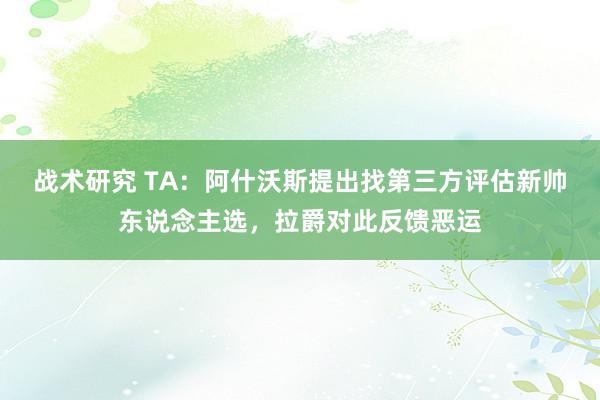 战术研究 TA：阿什沃斯提出找第三方评估新帅东说念主选，拉爵对此反馈恶运