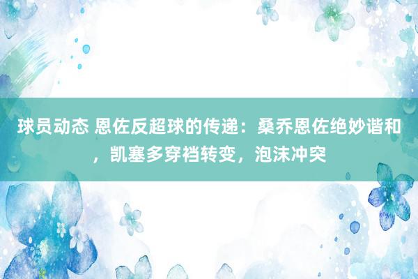 球员动态 恩佐反超球的传递：桑乔恩佐绝妙谐和，凯塞多穿裆转变，泡沫冲突