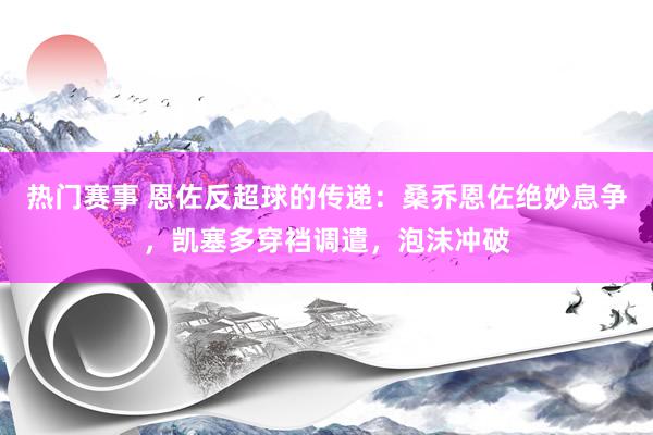 热门赛事 恩佐反超球的传递：桑乔恩佐绝妙息争，凯塞多穿裆调遣，泡沫冲破