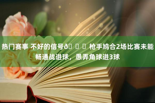 热门赛事 不好的信号😕枪手鸠合2场比赛未能畅通战进球，愚弄角球进3球