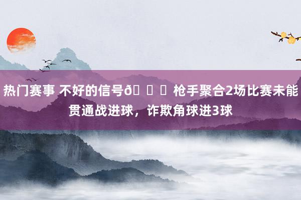 热门赛事 不好的信号😕枪手聚合2场比赛未能贯通战进球，诈欺角球进3球