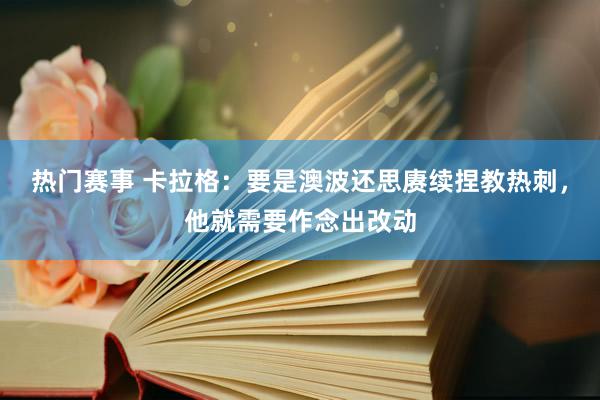 热门赛事 卡拉格：要是澳波还思赓续捏教热刺，他就需要作念出改动