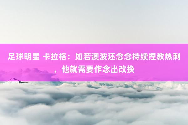 足球明星 卡拉格：如若澳波还念念持续捏教热刺，他就需要作念出改换