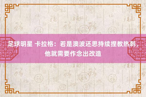 足球明星 卡拉格：若是澳波还思持续捏教热刺，他就需要作念出改造