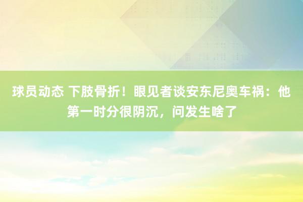 球员动态 下肢骨折！眼见者谈安东尼奥车祸：他第一时分很阴沉，问发生啥了