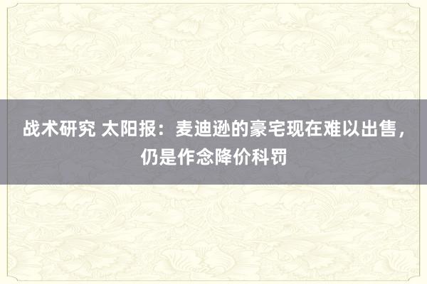 战术研究 太阳报：麦迪逊的豪宅现在难以出售，仍是作念降价科罚