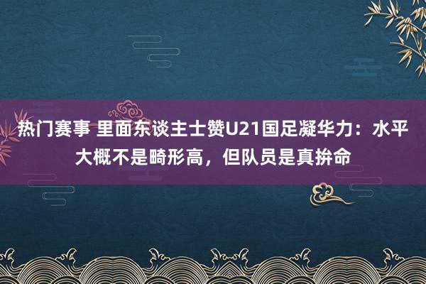 热门赛事 里面东谈主士赞U21国足凝华力：水平大概不是畸形高，但队员是真拚命