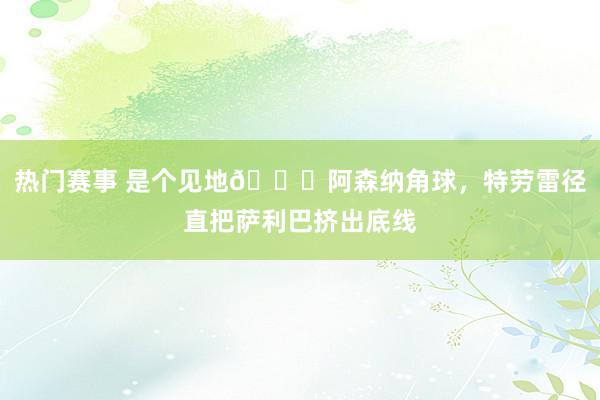 热门赛事 是个见地😂阿森纳角球，特劳雷径直把萨利巴挤出底线