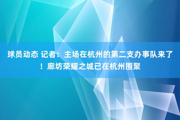 球员动态 记者：主场在杭州的第二支办事队来了！廊坊荣耀之城已在杭州围聚