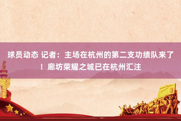 球员动态 记者：主场在杭州的第二支功绩队来了！廊坊荣耀之城已在杭州汇注