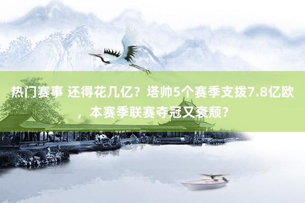 热门赛事 还得花几亿？塔帅5个赛季支拨7.8亿欧，本赛季联赛夺冠又衰颓？