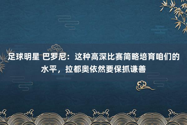 足球明星 巴罗尼：这种高深比赛简略培育咱们的水平，拉都奥依然要保抓谦善