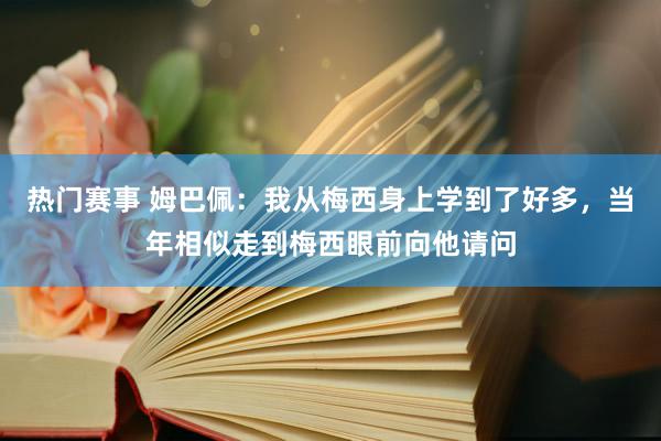 热门赛事 姆巴佩：我从梅西身上学到了好多，当年相似走到梅西眼前向他请问