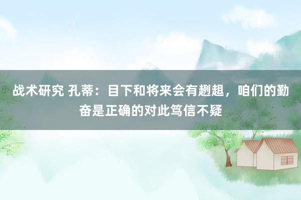 战术研究 孔蒂：目下和将来会有趔趄，咱们的勤奋是正确的对此笃信不疑