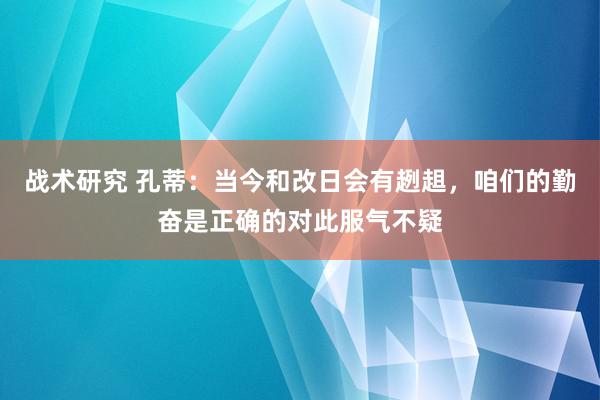 战术研究 孔蒂：当今和改日会有趔趄，咱们的勤奋是正确的对此服气不疑