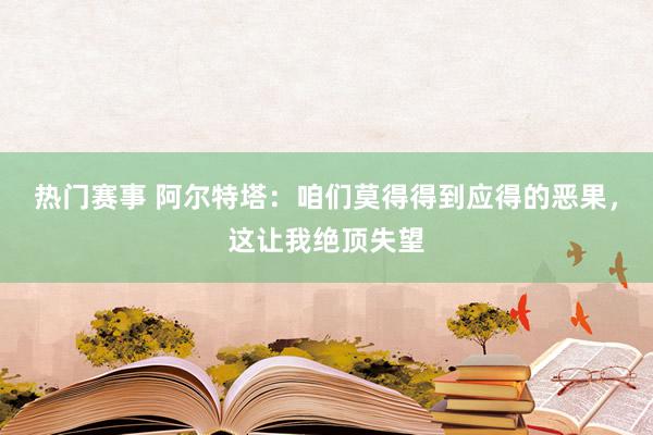 热门赛事 阿尔特塔：咱们莫得得到应得的恶果，这让我绝顶失望