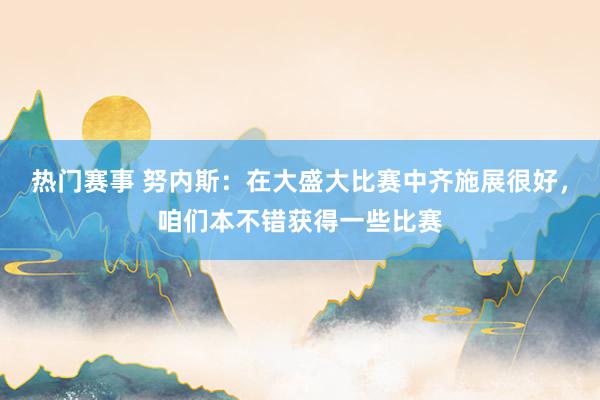 热门赛事 努内斯：在大盛大比赛中齐施展很好，咱们本不错获得一些比赛