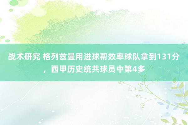 战术研究 格列兹曼用进球帮效率球队拿到131分，西甲历史统共球员中第4多