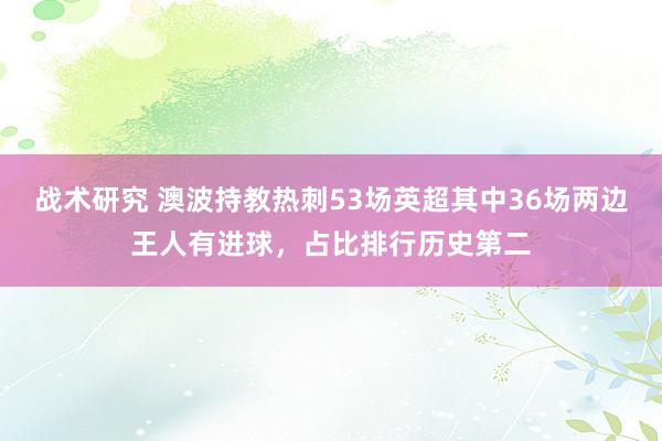 战术研究 澳波持教热刺53场英超其中36场两边王人有进球，占比排行历史第二