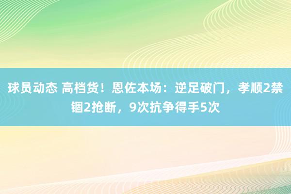 球员动态 高档货！恩佐本场：逆足破门，孝顺2禁锢2抢断，9次抗争得手5次