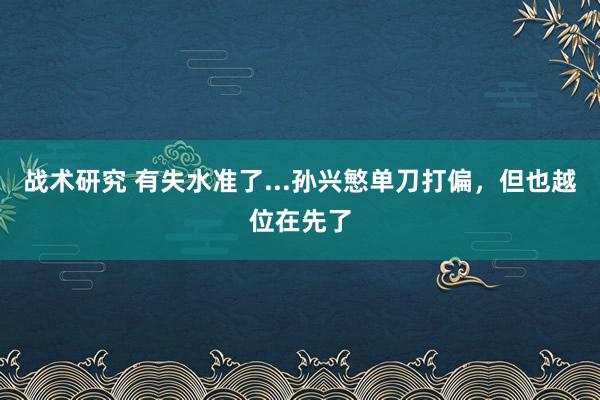 战术研究 有失水准了...孙兴慜单刀打偏，但也越位在先了