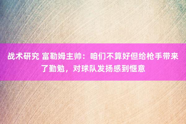 战术研究 富勒姆主帅：咱们不算好但给枪手带来了勤勉，对球队发扬感到惬意