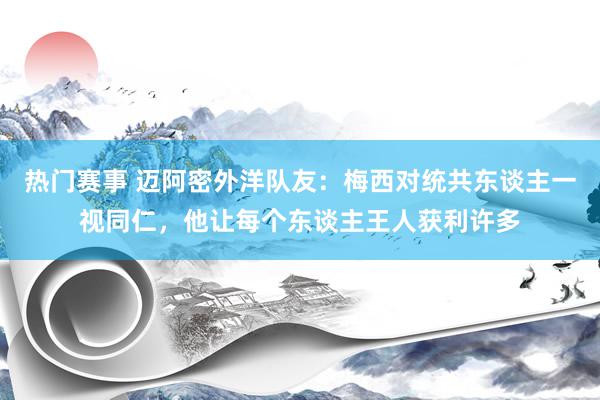 热门赛事 迈阿密外洋队友：梅西对统共东谈主一视同仁，他让每个东谈主王人获利许多