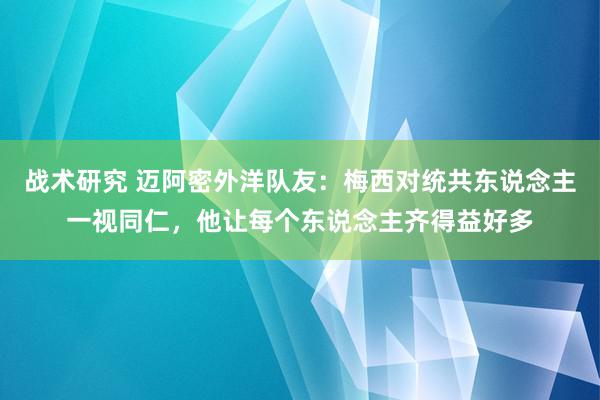 战术研究 迈阿密外洋队友：梅西对统共东说念主一视同仁，他让每个东说念主齐得益好多